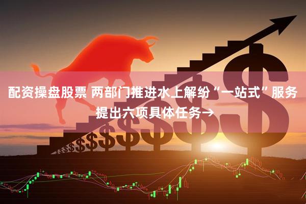 配资操盘股票 两部门推进水上解纷“一站式”服务 提出六项具体任务→