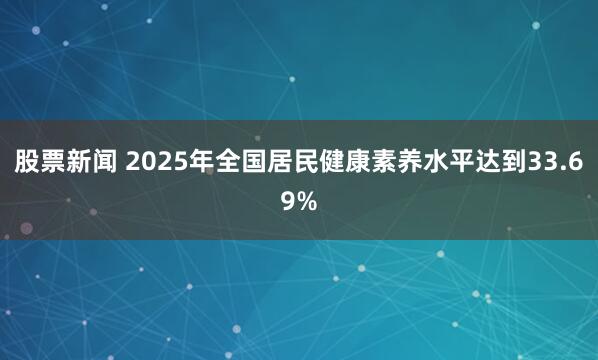 股票新闻 2025年全国居民健康素养水平达到33.69%