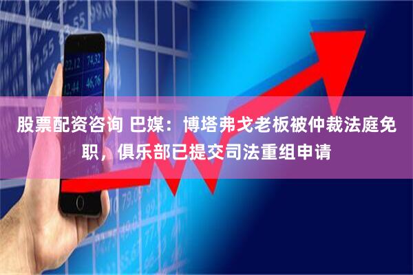 股票配资咨询 巴媒：博塔弗戈老板被仲裁法庭免职，俱乐部已提交司法重组申请