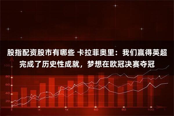 股指配资股市有哪些 卡拉菲奥里：我们赢得英超完成了历史性成就，梦想在欧冠决赛夺冠
