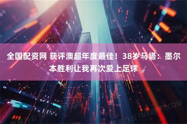 全国配资网 获评澳超年度最佳！38岁马塔：墨尔本胜利让我再次爱上足球