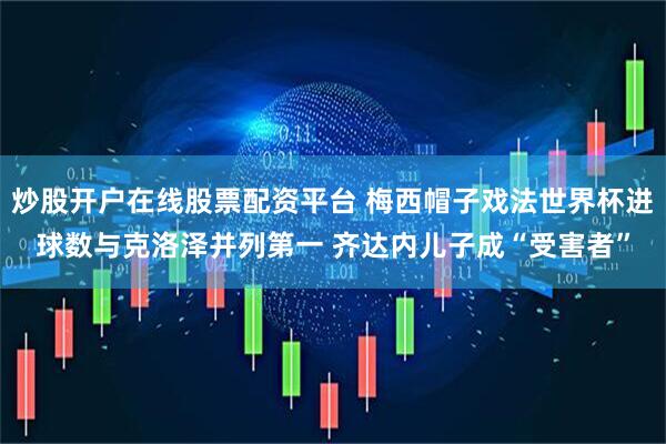 炒股开户在线股票配资平台 梅西帽子戏法世界杯进球数与克洛泽并列第一 齐达内儿子成“受害者”