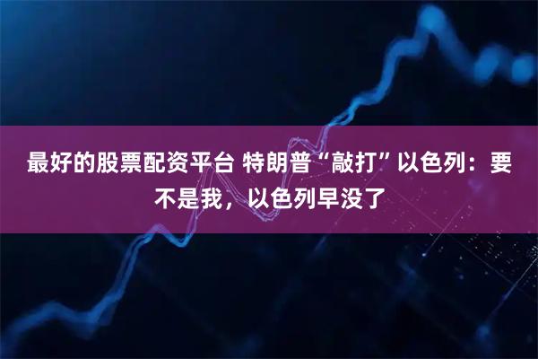 最好的股票配资平台 特朗普“敲打”以色列：要不是我，以色列早没了