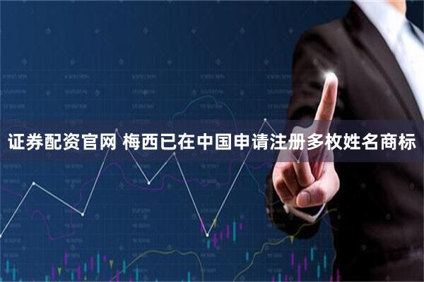 证券配资官网 梅西已在中国申请注册多枚姓名商标