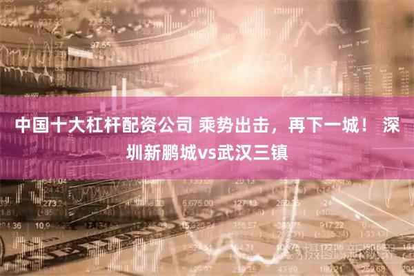 中国十大杠杆配资公司 乘势出击，再下一城！ 深圳新鹏城vs武汉三镇