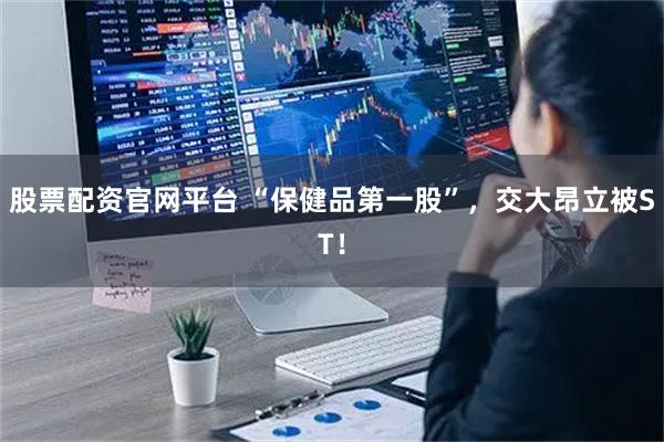 股票配资官网平台 “保健品第一股”，交大昂立被ST！