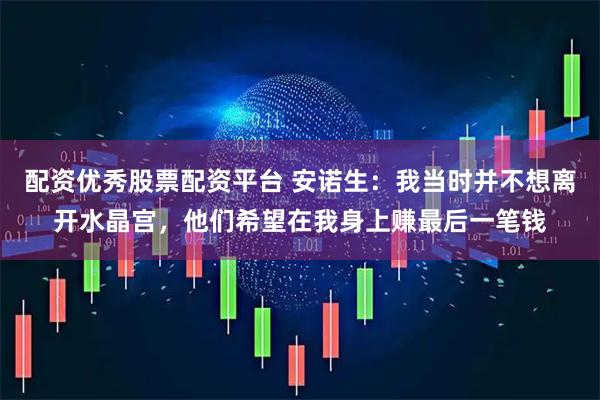 配资优秀股票配资平台 安诺生：我当时并不想离开水晶宫，他们希望在我身上赚最后一笔钱