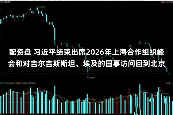 配资盘 习近平结束出席2026年上海合作组织峰会和对吉尔吉斯斯坦、埃及的国事访问回到北京